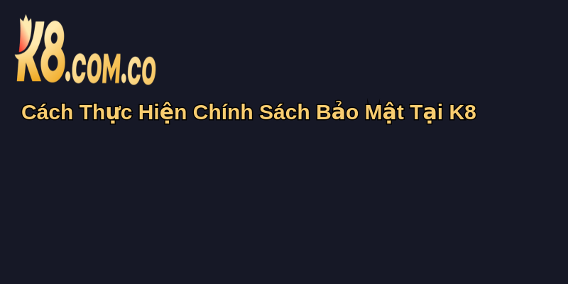 Chính Sách Bảo Mật Tại K8: Cam Kết An Toàn Thông Tin 4 Cách Thực Hiện Chính Sách Bảo Mật Tại K8