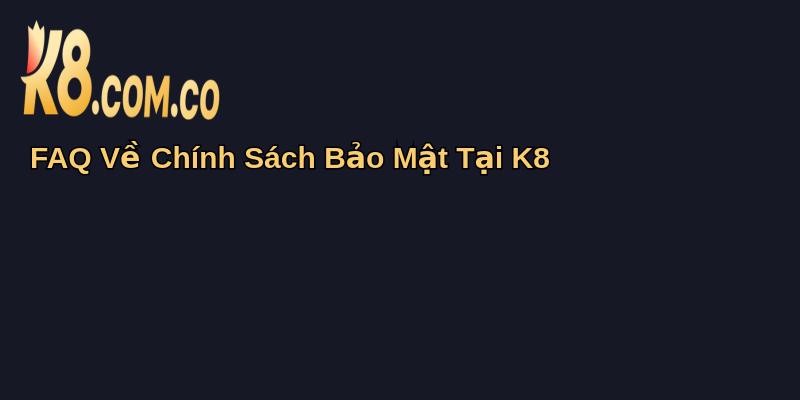 Chính Sách Bảo Mật Tại K8: Cam Kết An Toàn Thông Tin 6 FAQ Về Chính Sách Bảo Mật Tại K8