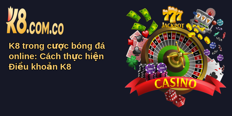 Điều Khoản K8 Và Vai Trò Trong Cá Cược Bóng Đá 6 K8 trong cược bóng đá online: Cách thực hiện Điều khoản K8
