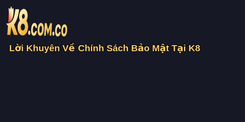 Chính Sách Bảo Mật Tại K8: Cam Kết An Toàn Thông Tin 5 Lời Khuyên Về Chính Sách Bảo Mật Tại K8