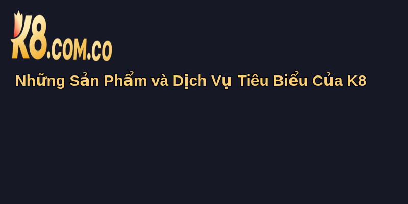 Về Chúng Tôi K8: Hành Trình Đáng Tin Cậy 3 Những Sản Phẩm và Dịch Vụ Tiêu Biểu Của K8