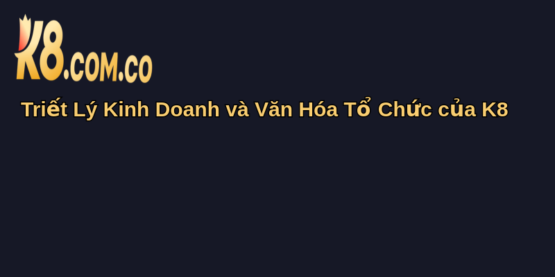 Về Chúng Tôi K8: Hành Trình Đáng Tin Cậy 2 Triết Lý Kinh Doanh và Văn Hóa Tổ Chức của K8
